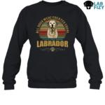 All Dogs Were Created Equal Then God Made Labrador Shirt, Hoodie, Sweatshirt 8 All dogs were created equal then god made Labrador Sweatshirt