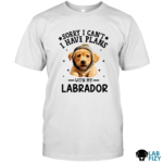 SORRY I CAN'T LABRADOR Shirt