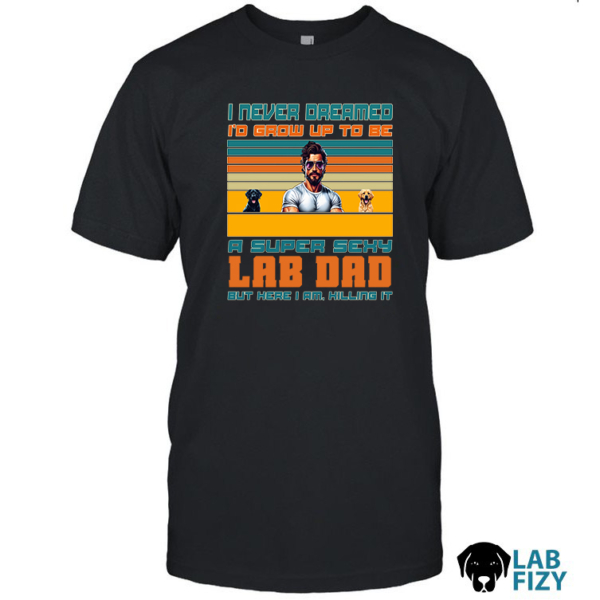 I Never Dreamed I'd Grow Up to Be a Super Sexy Lab Dad Shirt, Hoodie, Sweatshirt