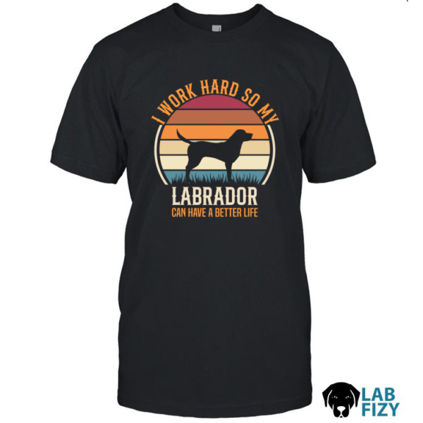 I Work Hard So My Labrador Can Have A Better Life Shirt, Hoodie, Sweatshirt