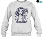 Im Only Talking to My Dog Labrador Today Shirt, Hoodie, Sweatshirt 5 im only talking to my dog labrador today Sweatshirt