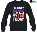 Im Only Talking To My Lab Today Shirt, Hoodie, Sweatshirt 8 im only talking to my lab today 3